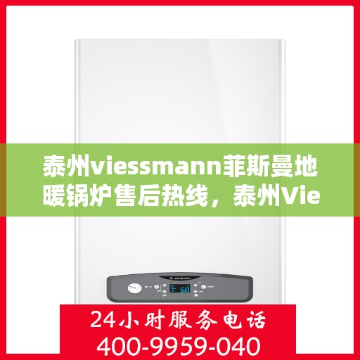 泰州viessmann菲斯曼地暖锅炉售后热线，泰州Viessmann菲斯曼地暖锅炉售后服务热线及维修指南