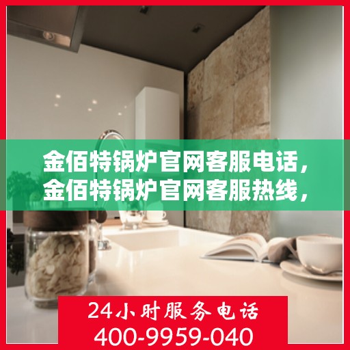 金佰特锅炉官网客服电话,金佰特锅炉官网客服热线,专业解答,贴心服务 金佰特锅炉官网客服电话,金佰特锅炉官网客服热线,专业解答,贴心服务