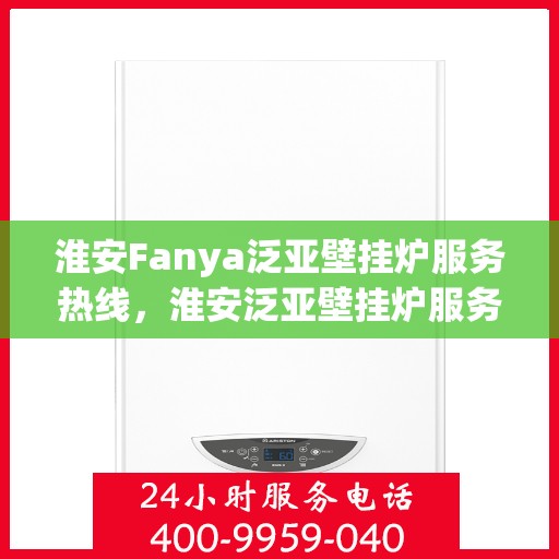 淮安Fanya泛亚壁挂炉服务热线，淮安泛亚壁挂炉服务热线，专业售后支持，温暖您的生活