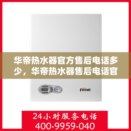 华帝热水器官方售后电话多少，华帝热水器售后电话官方查询及维修服务指南