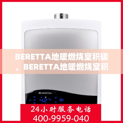BERETTA地暖燃烧室积碳,BERETTA地暖燃烧室积碳问题解析与应对策略 BERETTA地暖燃烧室积碳,BERETTA地暖燃烧室积碳问题解析与应对策略