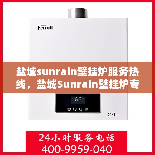 盐城sunrain壁挂炉服务热线，盐城Sunrain壁挂炉专业维修服务热线