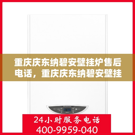 重庆庆东纳碧安壁挂炉售后电话，重庆庆东纳碧安壁挂炉售后服务热线及电话全解析