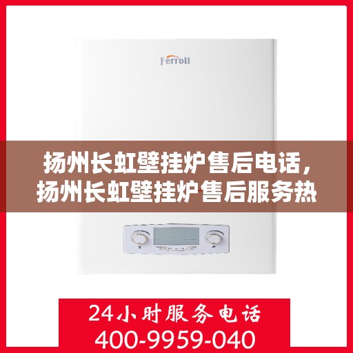 扬州长虹壁挂炉售后电话，扬州长虹壁挂炉售后服务热线及维修指南