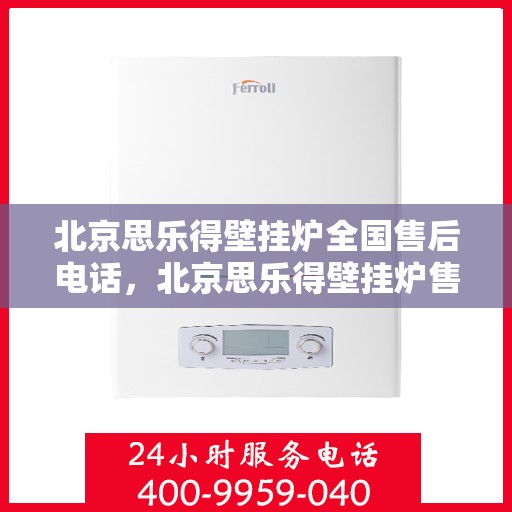 北京思乐得壁挂炉全国售后电话，北京思乐得壁挂炉售后服务热线及全国售后电话汇总