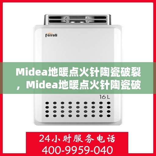 Midea地暖点火针陶瓷破裂,Midea地暖点火针陶瓷破损揭秘,原因与解决方案 Midea地暖点火针陶瓷破裂,Midea地暖点火针陶瓷破损揭秘,原因与解决方案