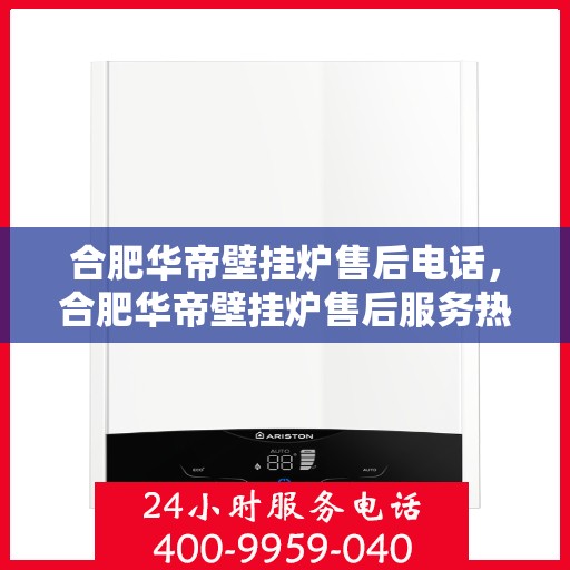 合肥华帝壁挂炉售后电话，合肥华帝壁挂炉售后服务热线及电话详解