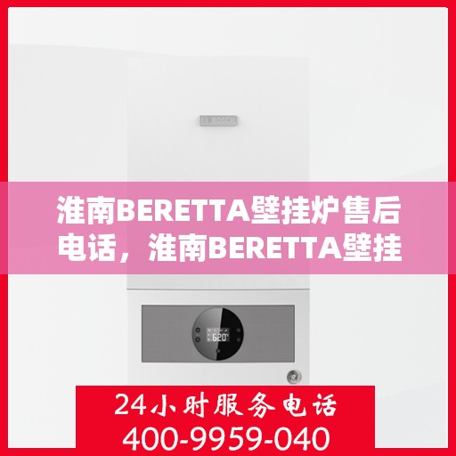 淮南BERETTA壁挂炉售后电话，淮南BERETTA壁挂炉售后服务热线及电话全攻略