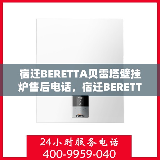宿迁BERETTA贝雷塔壁挂炉售后电话，宿迁BERETTA贝雷塔壁挂炉售后服务热线及电话全攻略