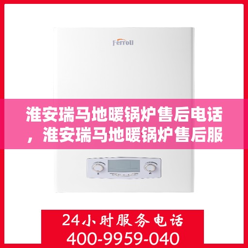 淮安瑞马地暖锅炉售后电话，淮安瑞马地暖锅炉售后服务热线及电话全解析