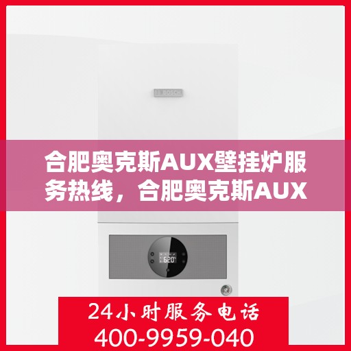 合肥奥克斯AUX壁挂炉服务热线，合肥奥克斯AUX壁挂炉服务热线详解，专业维修与贴心关怀一键触达