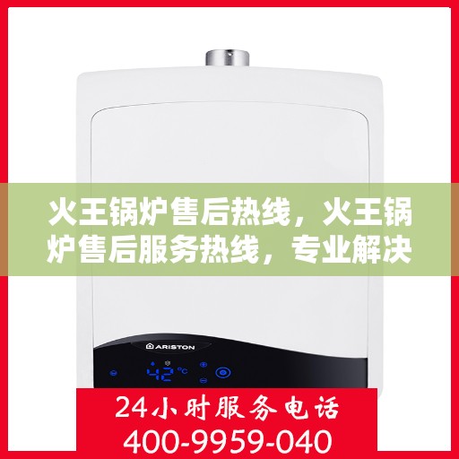 火王锅炉售后热线,火王锅炉售后服务热线,专业解决您的锅炉问题 火王锅炉售后热线,火王锅炉售后服务热线,专业解决您的锅炉问题