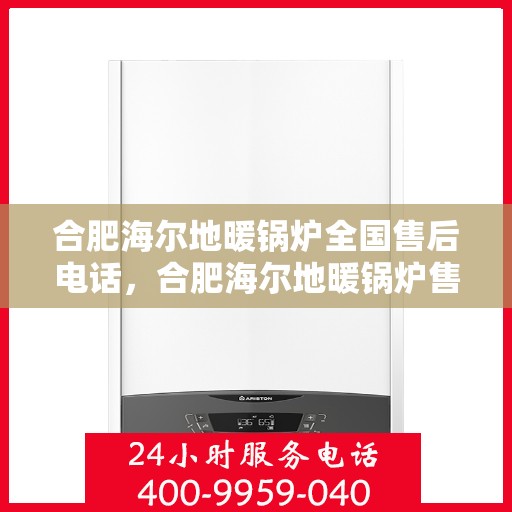 合肥海尔地暖锅炉全国售后电话，合肥海尔地暖锅炉售后服务热线及全国售后电话汇总