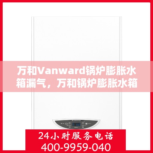 万和Vanward锅炉膨胀水箱漏气，万和锅炉膨胀水箱漏气问题解析与解决方案