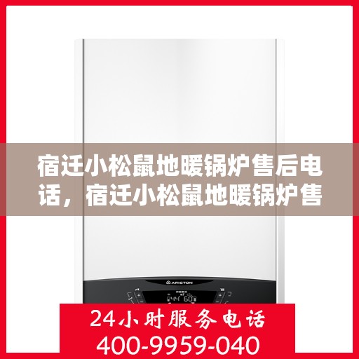 宿迁小松鼠地暖锅炉售后电话，宿迁小松鼠地暖锅炉售后服务热线及电话全攻略