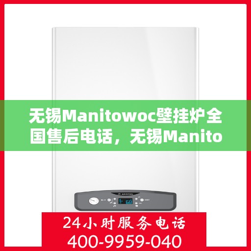 无锡Manitowoc壁挂炉全国售后电话，无锡Manitowoc壁挂炉全国售后服务热线及电话公布