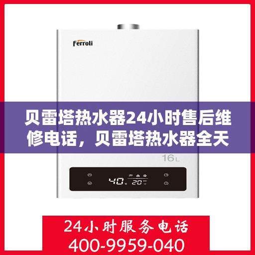 贝雷塔热水器24小时售后维修电话，贝雷塔热水器全天候售后维修服务热线电话
