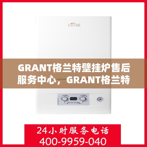 GRANT格兰特壁挂炉售后服务中心，GRANT格兰特壁挂炉售后服务中心，专业维修与贴心服务