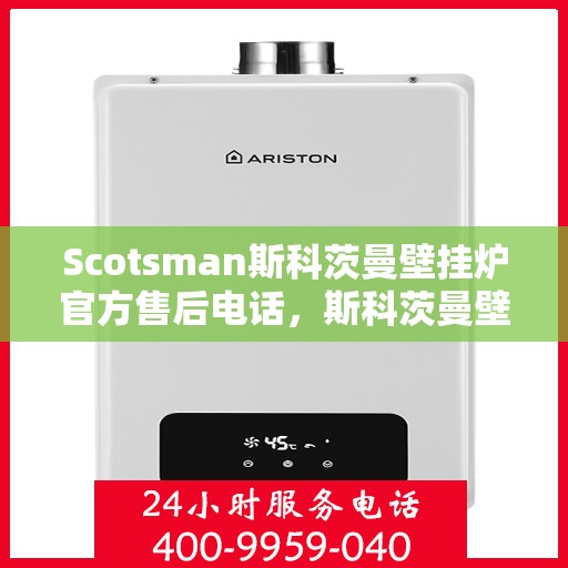 Scotsman斯科茨曼壁挂炉官方售后电话，斯科茨曼壁挂炉售后专线，专业维修与贴心服务