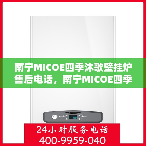 南宁MICOE四季沐歌壁挂炉售后电话，南宁MICOE四季沐歌壁挂炉售后服务热线及电话全攻略