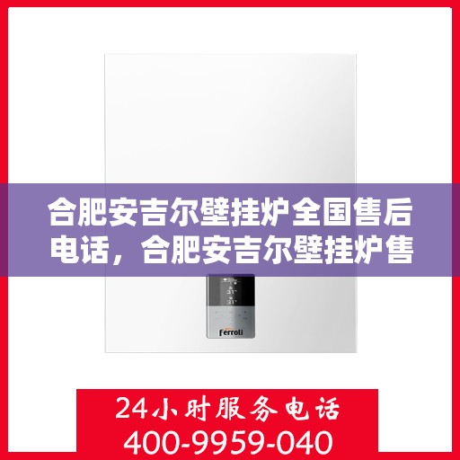 合肥安吉尔壁挂炉全国售后电话，合肥安吉尔壁挂炉售后服务热线及全国电话汇总