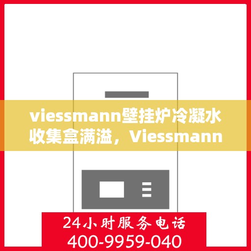 viessmann壁挂炉冷凝水收集盒满溢，Viessmann壁挂炉冷凝水收集盒溢满问题解析