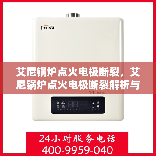 艾尼锅炉点火电极断裂，艾尼锅炉点火电极断裂解析与应对方案