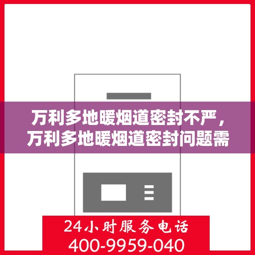 万利多地暖烟道密封不严，万利多地暖烟道密封问题需重视，安全隐患与解决方案