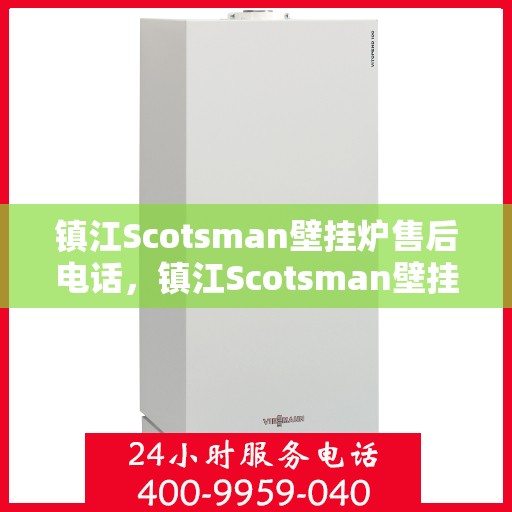镇江Scotsman壁挂炉售后电话，镇江Scotsman壁挂炉售后服务热线及电话全攻略