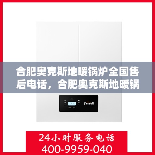合肥奥克斯地暖锅炉全国售后电话，合肥奥克斯地暖锅炉售后服务热线及全国售后电话汇总