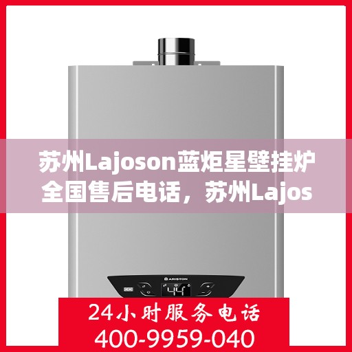 苏州Lajoson蓝炬星壁挂炉全国售后电话，苏州Lajoson蓝炬星壁挂炉全国售后热线电话公布