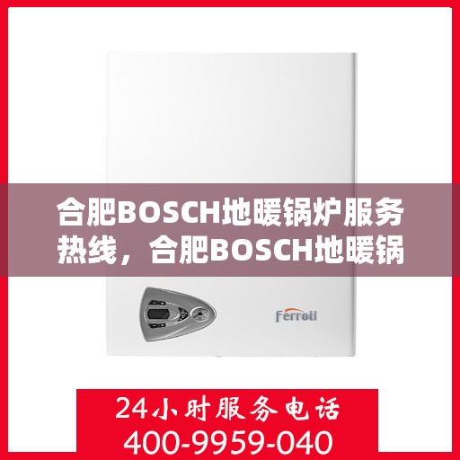 合肥BOSCH地暖锅炉服务热线，合肥BOSCH地暖锅炉服务热线，专业维修与售后支持团队为您温暖护航