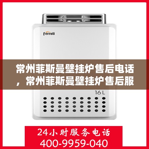 常州菲斯曼壁挂炉售后电话，常州菲斯曼壁挂炉售后服务热线及电话查询指南