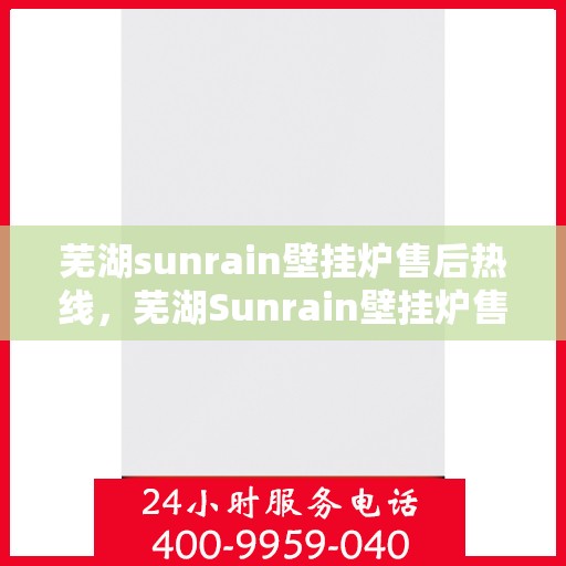 芜湖sunrain壁挂炉售后热线，芜湖Sunrain壁挂炉售后服务热线，专业解决您的壁挂炉问题