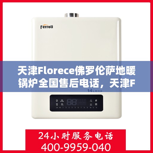 天津Florece佛罗伦萨地暖锅炉全国售后电话，天津Florece佛罗伦萨地暖锅炉售后服务热线及全国售后电话汇总