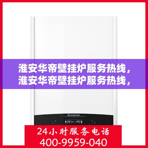 淮安华帝壁挂炉服务热线，淮安华帝壁挂炉服务热线，专业维修与安装一站式解决方案