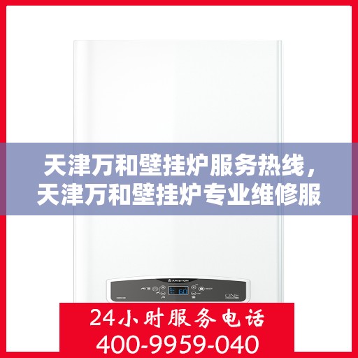 天津万和壁挂炉服务热线，天津万和壁挂炉专业维修服务热线及售后支持指南