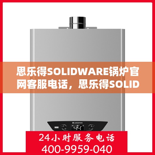 思乐得SOLIDWARE锅炉官网客服电话，思乐得SOLIDWARE锅炉官方客服热线，专业解答，贴心服务