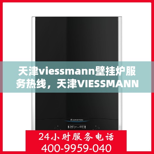 天津viessmann壁挂炉服务热线，天津VIESSMANN壁挂炉服务热线，专业维修与保养一站式解决方案
