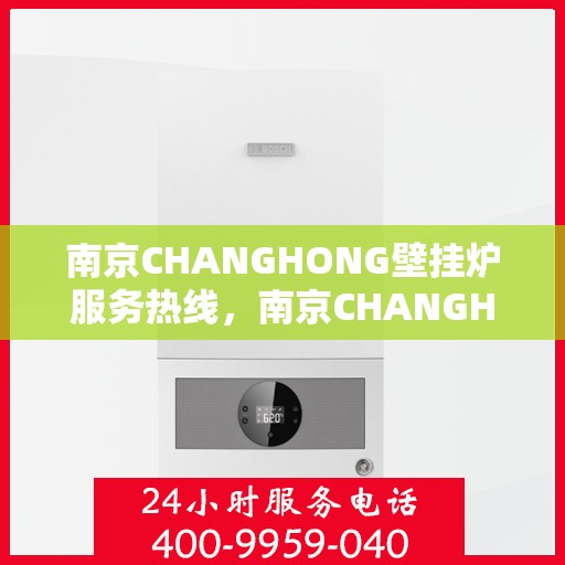 南京CHANGHONG壁挂炉服务热线，南京CHANGHONG壁挂炉专业服务热线，全方位技术支持，温暖您的生活