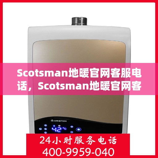 Scotsman地暖官网客服电话,Scotsman地暖官网客服热线,专业解答,温暖您的生活 Scotsman地暖官网客服电话,Scotsman地暖官网客服热线,专业解答,温暖您的生活