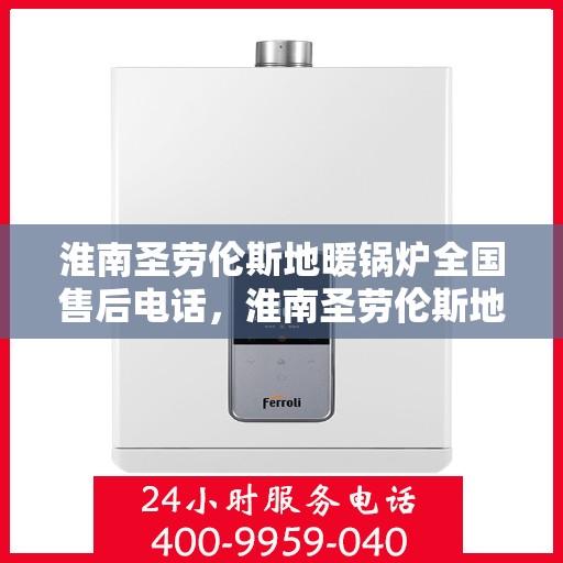 淮南圣劳伦斯地暖锅炉全国售后电话，淮南圣劳伦斯地暖锅炉售后服务热线及全国售后电话汇总