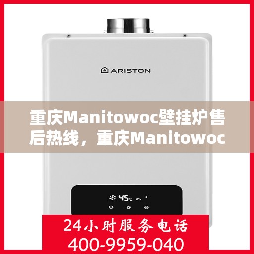 重庆Manitowoc壁挂炉售后热线，重庆Manitowoc壁挂炉售后服务热线及维修指南