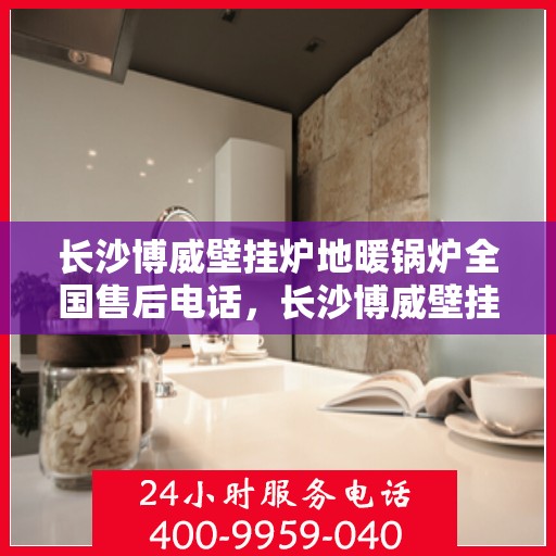 长沙博威壁挂炉地暖锅炉全国售后电话，长沙博威壁挂炉地暖锅炉售后服务热线公布