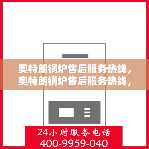 奥特朗锅炉售后服务热线，奥特朗锅炉售后服务热线，专业团队为您提供贴心服务