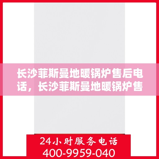 长沙菲斯曼地暖锅炉售后电话，长沙菲斯曼地暖锅炉售后服务热线及电话全攻略