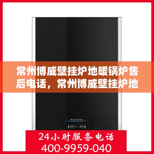 常州博威壁挂炉地暖锅炉售后电话，常州博威壁挂炉地暖锅炉售后服务热线及电话查询