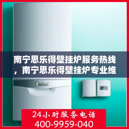 南宁思乐得壁挂炉服务热线，南宁思乐得壁挂炉专业维修服务热线
