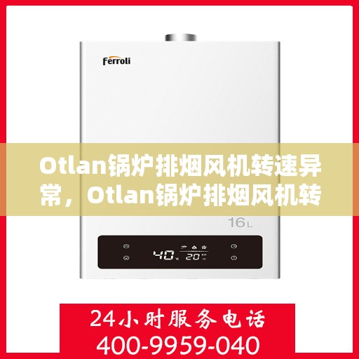 Otlan锅炉排烟风机转速异常,Otlan锅炉排烟风机转速异常原因解析与处理方案 Otlan锅炉排烟风机转速异常,Otlan锅炉排烟风机转速异常原因解析与处理方案