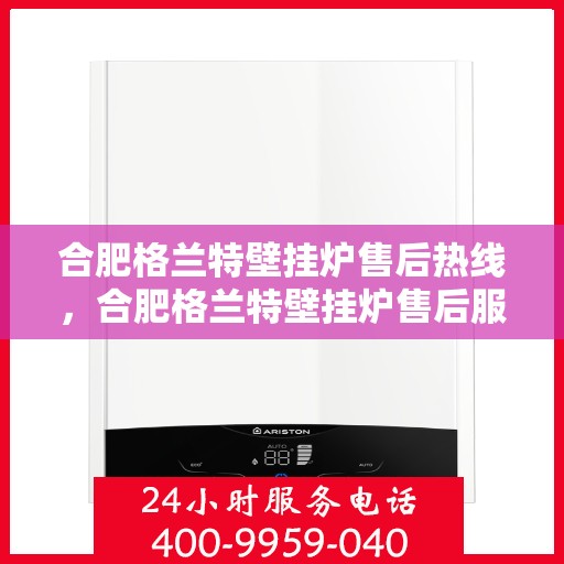 合肥格兰特壁挂炉售后热线，合肥格兰特壁挂炉售后服务热线，专业解决您的采暖问题